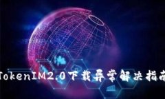 TokenIM2.0下载异常解决指南