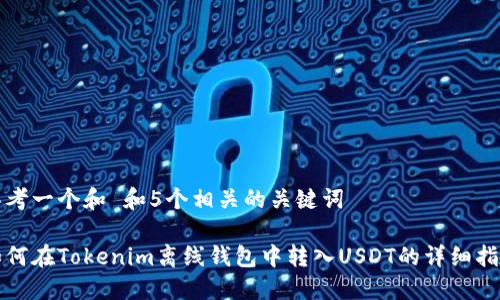 思考一个和 和5个相关的关键词

如何在Tokenim离线钱包中转入USDT的详细指南