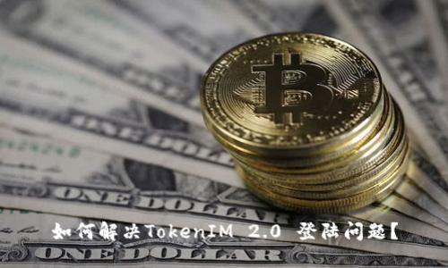 如何解决TokenIM 2.0 登陆问题？