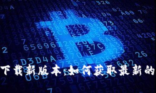 Tokenim官方下载新版本：如何获取最新的应用程序更新