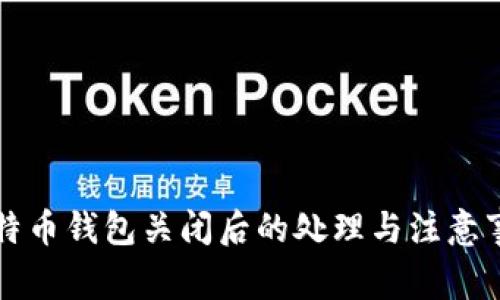 比特币钱包关闭后的处理与注意事项