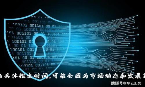 Tokenim 是一个加密货币相关的平台，专注于区块链技术及其在不同商业领域的应用。关于 Tokenim 的具体推出时间，可能会因为市场动态和发展策略而有所不同。因此，建议您访问 Tokenim 的官方网站或相关的官方网站获取最新的信息和发展动态。