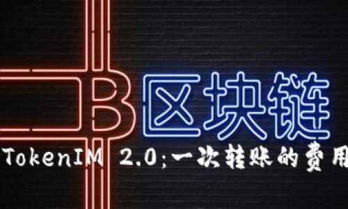 了解TokenIM 2.0：一次转账的费用揭秘