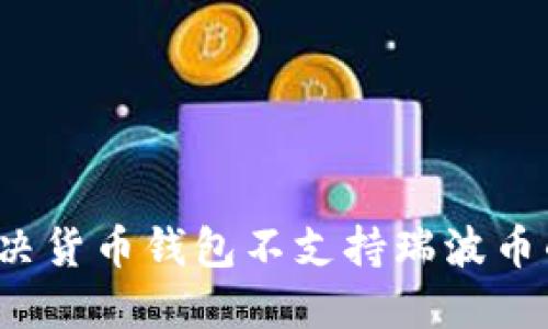 如何解决货币钱包不支持瑞波币的问题？