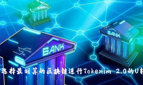如何选择最划算的区块链进行Tokenim 2.0的U转移?