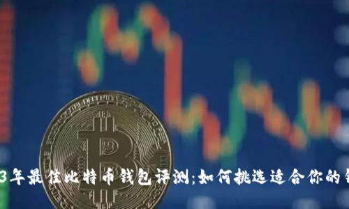 2023年最佳比特币钱包评测：如何挑选适合你的钱包？
