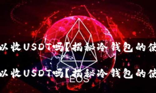 冷钱包可以收USDT吗？揭秘冷钱包的使用与优势

冷钱包可以收USDT吗？揭秘冷钱包的使用与优势